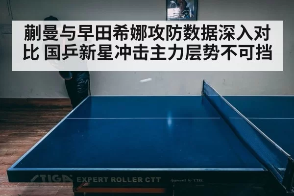 蒯曼与早田希娜攻防数据深入对比 国乒新星冲击主力层势不可挡