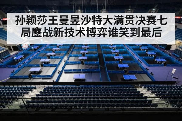 孙颖莎王曼昱沙特大满贯决赛七局鏖战新技术博弈谁笑到最后