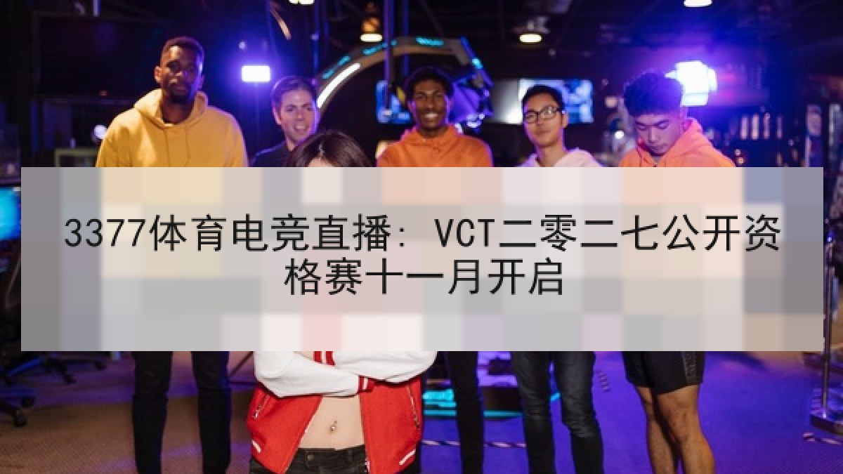 3377体育电竞直播: VCT二零二七公开资格赛十一月开启