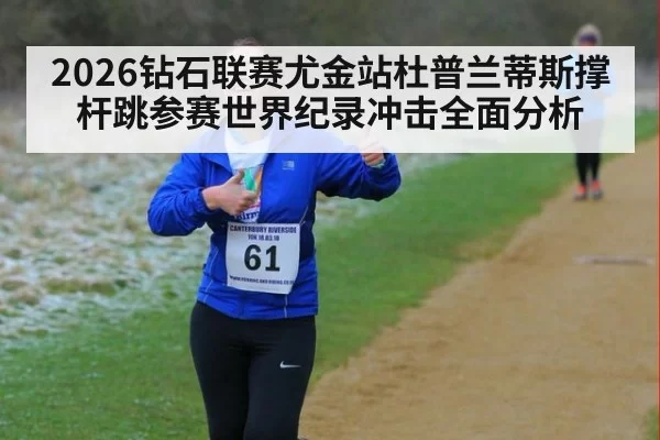 2026钻石联赛尤金站杜普兰蒂斯撑杆跳参赛世界纪录冲击全面分析