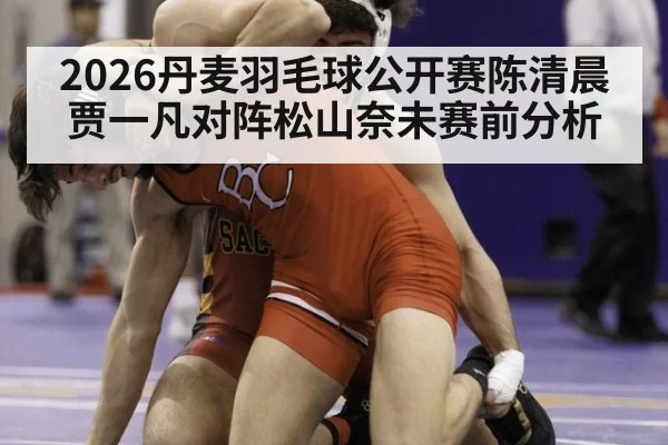 2026丹麦羽毛球公开赛陈清晨贾一凡对阵松山奈未赛前分析